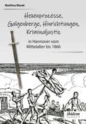 Ein dunkles Kapitel der deutschen Geschichte: Hexenprozesse, Galgenberge, Hinrichtungen, Kriminaljus