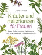 Kräuter und Heilpflanzen für Frauen: Tees, Tinkturen und Salben aus der Naturmedizin selbst herstell