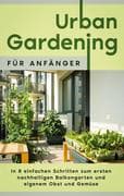 Urban Gardening für Anfänger: In 8 einfachen Schritten zum ersten nachhaltigen Balkongarten und eige