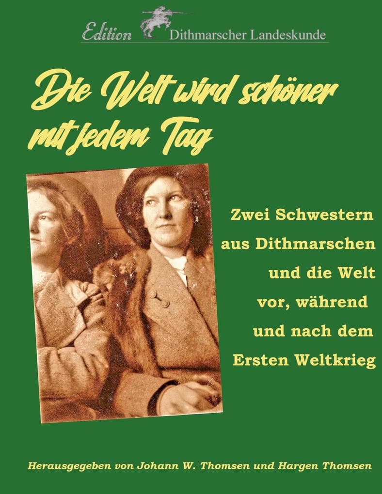 Die Welt wird schöner mit jedem Tag: Zwei Schwestern aus Dithmarschen und die Welt vor, während und nach dem Ersten Weltkrieg