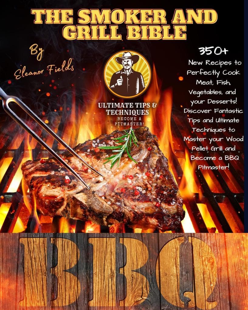 The Smoker and Grill Bible: 350+ New Recipes to Perfectly Cook your Meat, Fish, and Vegetables and Dessert! Tips and Ultimate Techniques to Master your Wood Pellet Grill and Become a BBQ Pitmaster!