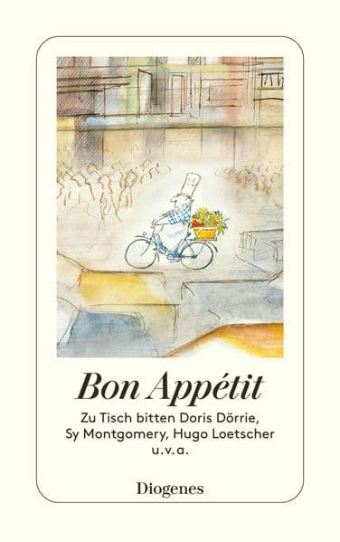 Bon Appétit: Zu Tisch bitten Doris Dörrie, Sy Montgomery, Hugo Loetscher u.v.a.