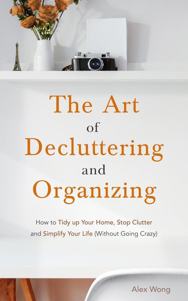 The Art of Decluttering and Organizing: How to Tidy Up your Home, Stop Clutter, and Simplify your Life (Without Going Crazy)