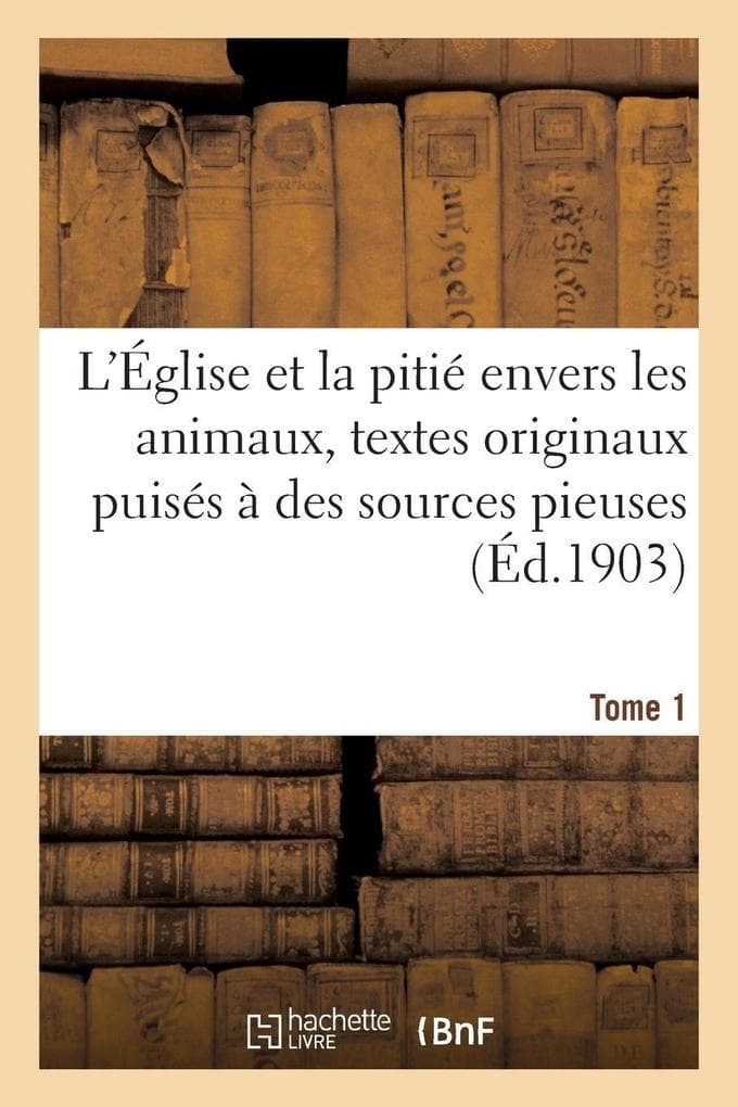 L'Église et la pitié envers les animaux, textes originaux puisés à des sources pieuses. Tome 1