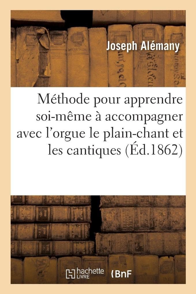 Méthode simple et facile pour apprendre soi-même à accompagner avec l'orgue le plain-chant: et les cantiques