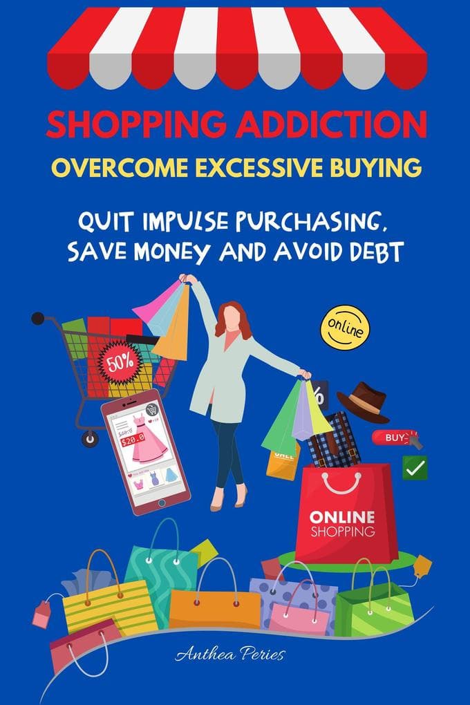 Shopping Addiction: Overcome Excessive Buying. Quit Impulse Purchasing, Save Money And Avoid Debt (Addictions)