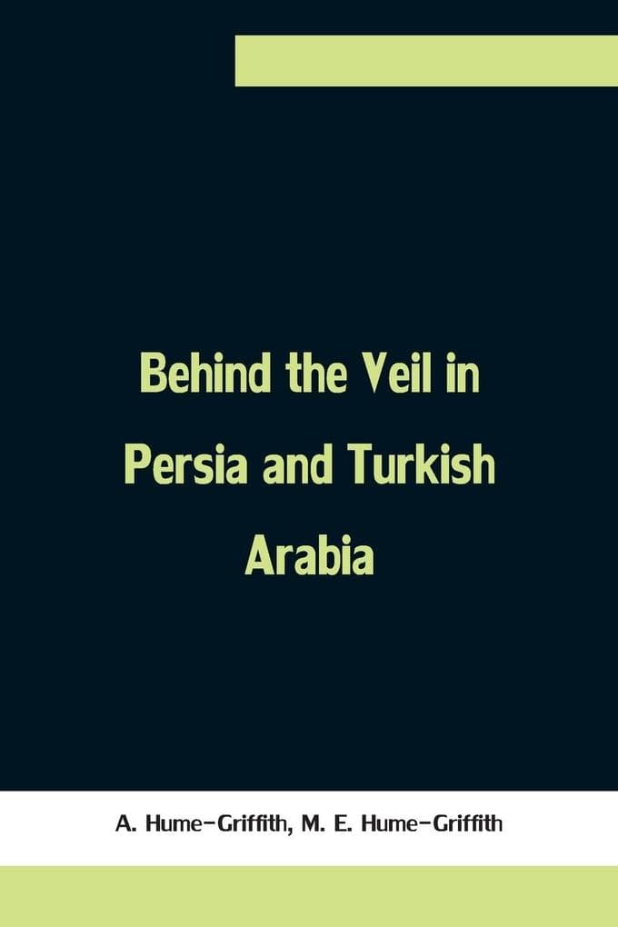 Behind the Veil in Persia and Turkish Arabia, An Account of an Englishwoman's Eight Years' Residence Amongst the Women of the East