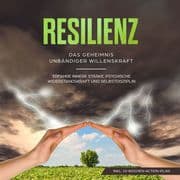 Resilienz: Das Geheimnis unbändiger Willenskraft - Erfahre innere Stärke, psychische Widerstandskraf