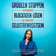 Grübeln stoppen, innere Blockaden lösen & mehr Selbstbewusstsein: Wie Sie Schritt für Schritt negati