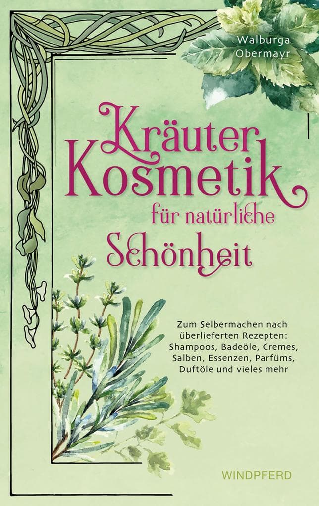Kräuterkosmetik für natürliche Schönheit: Zum Selbermachen nach überlieferten Rezepten: Shampoos, Badeöle, Cremes, Salben, Essenzen, Parfüms, Duftöle und vieles mehr