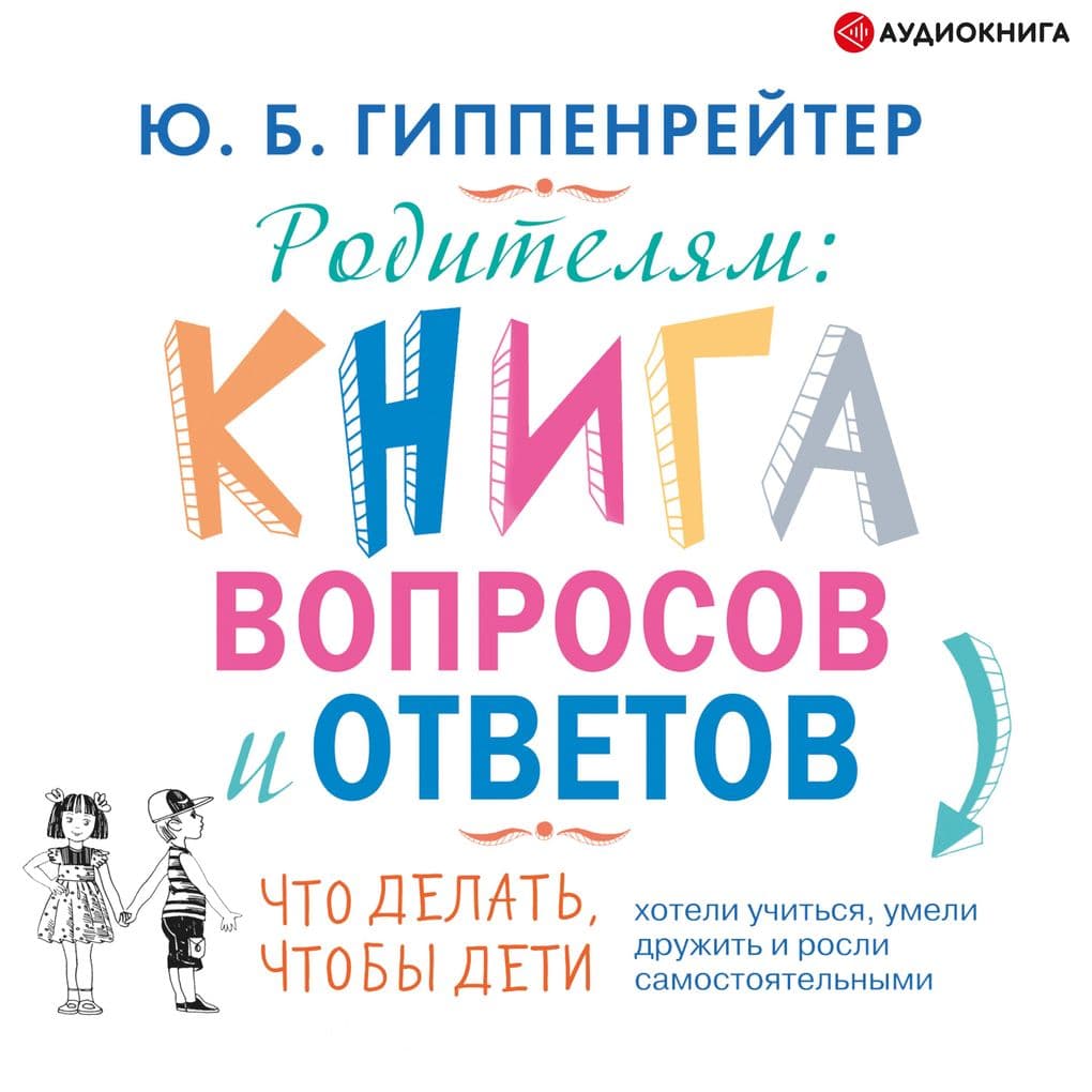 Roditelyam: Kniga voprosov i otvetov. CHto delat', chtoby deti hoteli uchit'sya, umeli druzhit' i rosli samostoyatel'nymi