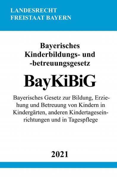 Bayerisches Kinderbildungs- und -betreuungsgesetz (BayKiBiG): Bayerisches Gesetz zur Bildung, Erziehung und Betreuung von Kindern in Kindergärten, anderen Kindertageseinrichtungen und in Tagespflege
