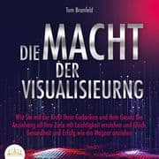 DIE MACHT DER VISUALISIERUNG: Wie Sie mit der Kraft Ihrer Gedanken und dem Gesetz der Anziehung all