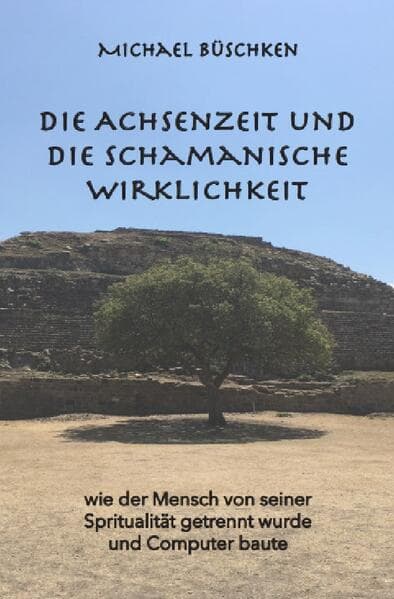Die Achsenzeit und die schamanische Wirklichkeit: Wie der Mensch von seiner Spiritualität getrennt wurde und Computer baute