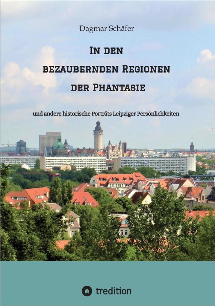 In den bezaubernden Regionen der Phantasie: und andere historische Porträts Leipziger Persönlichkeiten. Sechzehn berühmte oder auch vergessene kluge Köpfe des 18. bis 20. Jahrhunderts werden vorgestellt