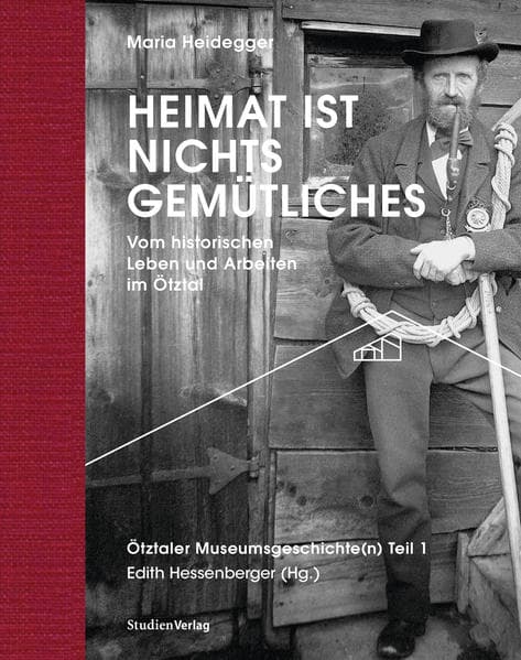Heimat ist nichts Gemütliches.: Vom historischen Leben und Arbeiten im Ötztal. Ötztaler Museumsgeschichte(n) Teil 1