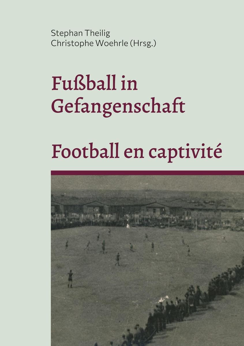 Fußball in Gefangenschaft - Football en captivité: Französische Kriegsgefangene in Brandenburg im Zweiten Weltkrieg - Prisonniers de guerre français dans le Brandebourg pendant la Seconde Guerre mondiale