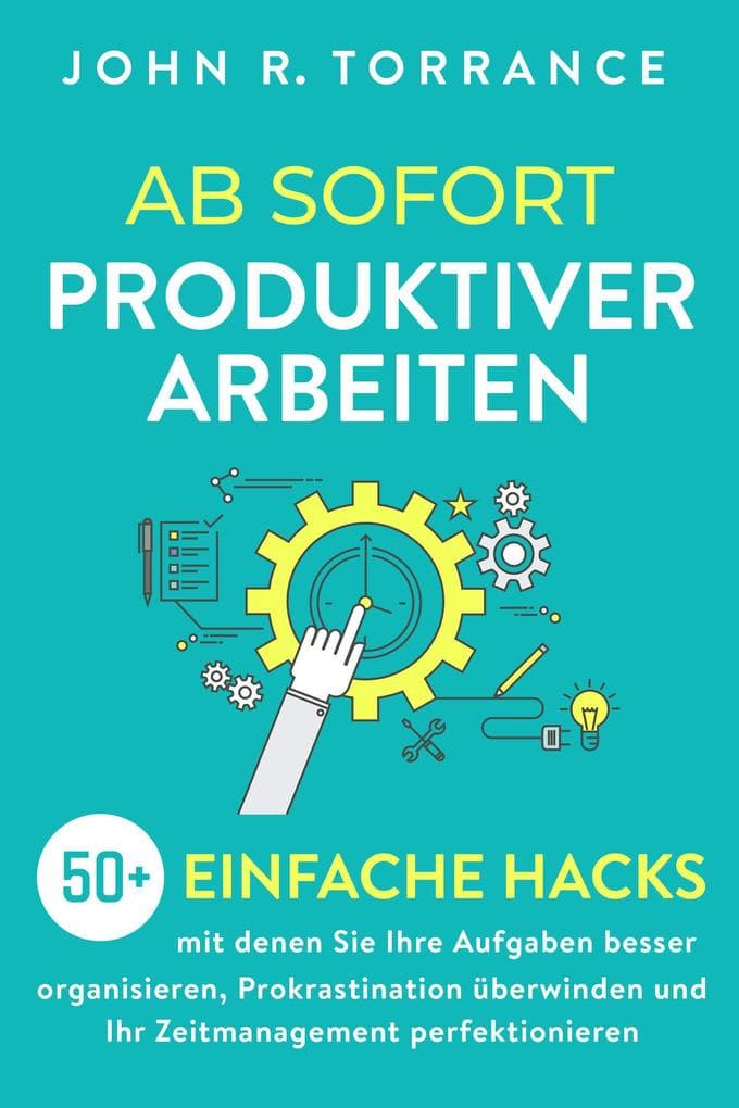 Ab sofort produktiver arbeiten: 50+ einfache Hacks, mit denen Sie Ihre Aufgaben besser organisieren, Prokrastination überwinden und Ihr Zeitmanagement perfektionieren
