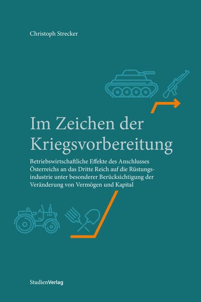 Im Zeichen der Kriegsvorbereitung: Betriebswirtschaftliche Effekte des "Anschlusses" Österreichs an das Dritte Reich auf die Rüstungsindustrie unter besonderer Berücksichtigung der Veränderung von Vermögen und Kapital