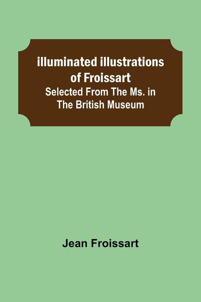 Illuminated illustrations of Froissart; Selected from the ms. in the British museum.