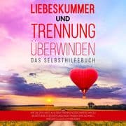 Liebeskummer und Trennung überwinden - Das Selbsthilfebuch: Wie Sie den Weg aus dem Trennungsschmerz