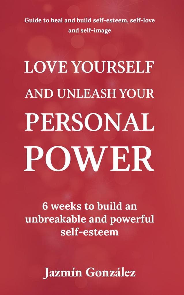 Love Yourself and Unleash Your Personal Power: 6 Weeks to Heal and Build an Unbreakable and Powerful Self-esteem (Self-esteem, self-love and self-image)