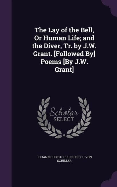 The Lay of the Bell, Or Human Life; and the Diver, Tr. by J.W. Grant. [Followed By] Poems [By J.W. Grant]