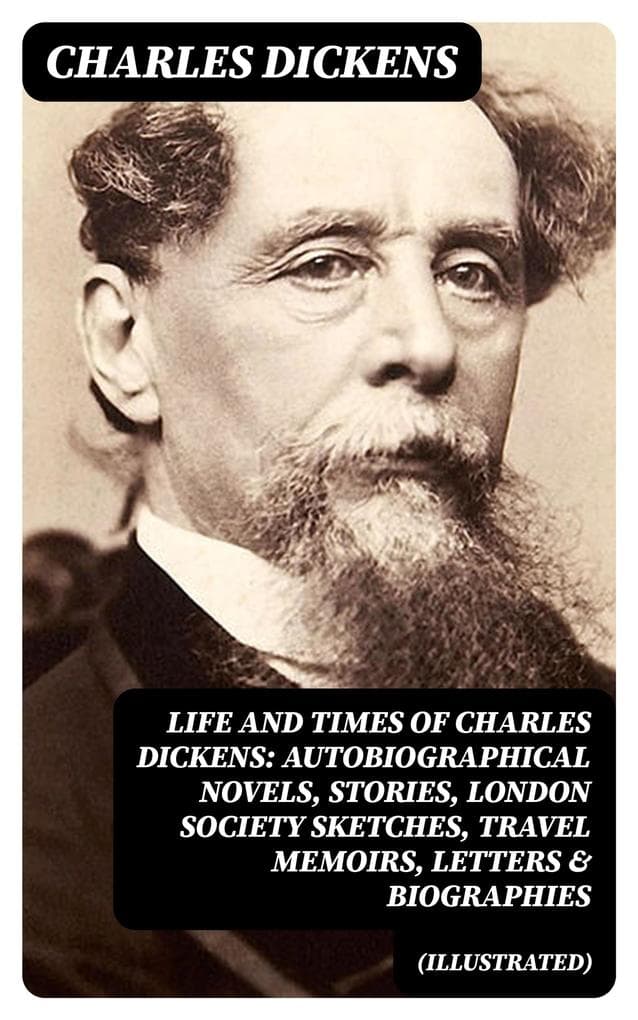 Life and Times of Charles Dickens: Autobiographical Novels, Stories, London Society Sketches, Travel Memoirs, Letters & Biographies (Illustrated)