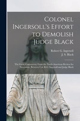 Colonel Ingersoll's Effort to Demolish Judge Black [microform]: the Great Controversy From the North-American Review for November, Between Col. R.G. I
