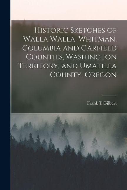 Historic Sketches of Walla Walla, Whitman, Columbia and Garfield Counties, Washington Territory, and Umatilla County, Oregon