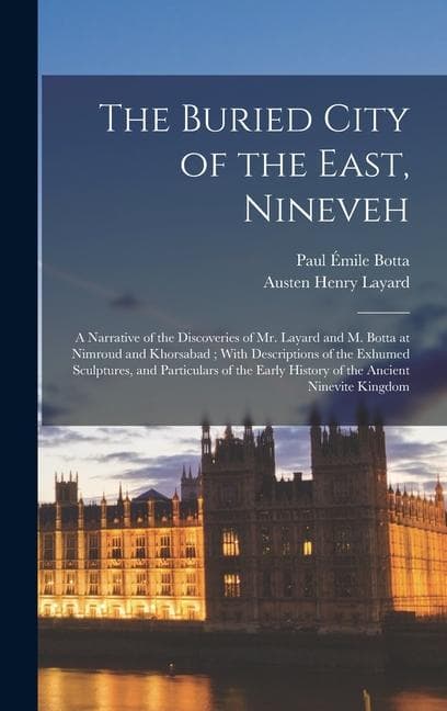 The Buried City of the East, Nineveh: A Narrative of the Discoveries of Mr. Layard and M. Botta at Nimroud and Khorsabad; With Descriptions of the Exh