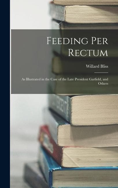 Feeding Per Rectum: As Illustrated in the Case of the Late President Garfield, and Others