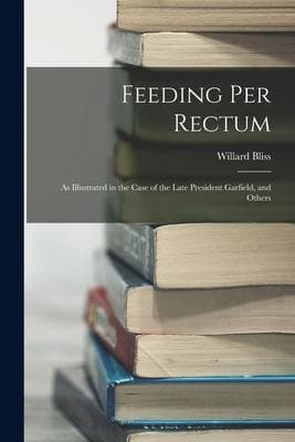 Feeding Per Rectum: As Illustrated in the Case of the Late President Garfield, and Others