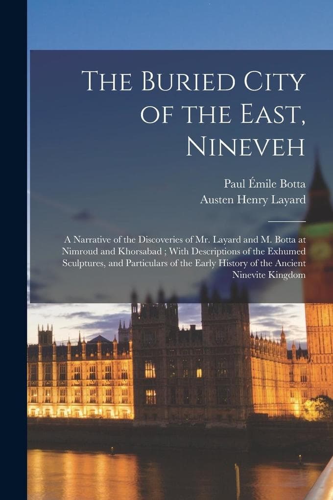 The Buried City of the East, Nineveh: A Narrative of the Discoveries of Mr. Layard and M. Botta at Nimroud and Khorsabad; With Descriptions of the Exh