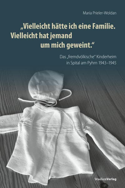 "Vielleicht hätte ich eine Familie. Vielleicht hat jemand um mich geweint.": Das "fremdvölkische" Kinderheim in Spital am Pyhrn 1943-1945