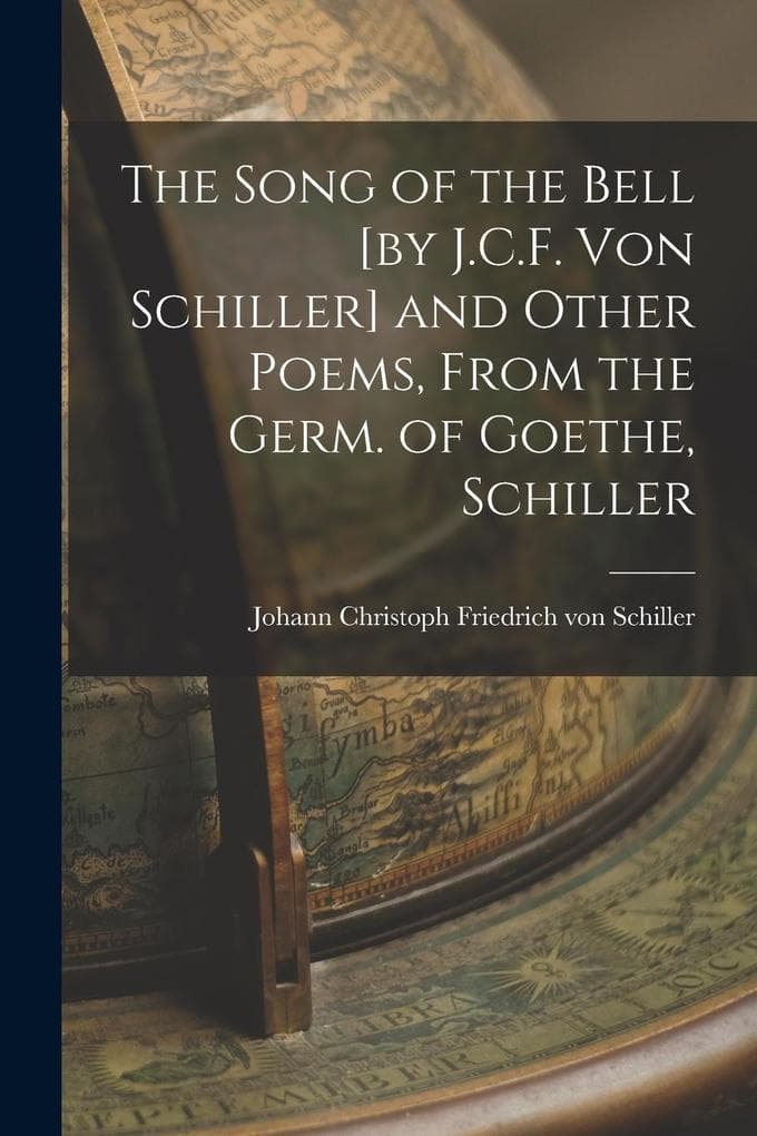 The Song of the Bell [by J.C.F. von Schiller] and Other Poems, From the Germ. of Goethe, Schiller