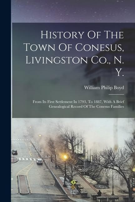 History Of The Town Of Conesus, Livingston Co., N. Y.: From Its First Settlement In 1793, To 1887, With A Brief Genealogical Record Of The Conesus Fam