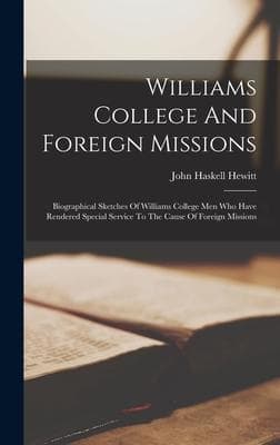 Williams College And Foreign Missions: Biographical Sketches Of Williams College Men Who Have Rendered Special Service To The Cause Of Foreign Mission