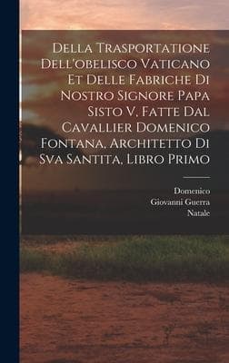 Della trasportatione dell'obelisco vaticano et delle fabriche di nostro signore papa Sisto V, fatte dal cavallier Domenico Fontana, architetto di Sva