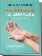 Akupressur für zuhause - Das Praxisbuch: Wie Sie über Akupressurpunkte Schritt für Schritt vielfälti