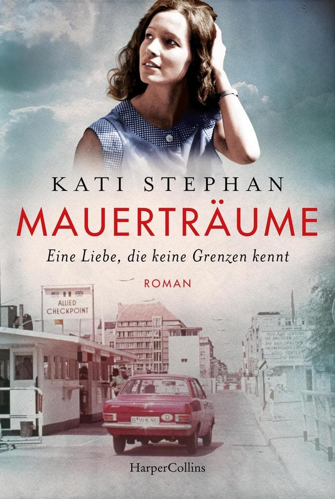 Mauerträume: Eine Liebe, die keine Grenzen kennt | Roman | Eine zeitgeschichtliche Reise nach Ost-Berlin - für Leserinnen und Leser von Ulrike Schweikerts »Tränenpalast« und Farina Edens »Geteiltes Land«