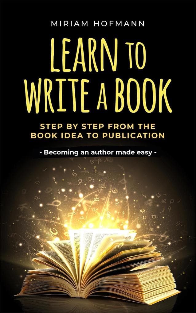 Learn to Write a Book: Step by Step From the Book Idea to Publication - Becoming an Author Made Easy