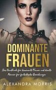 Dominante Frauen: Das Handbuch für dominante Frauen und devote Männer für fantastische Beziehungen (