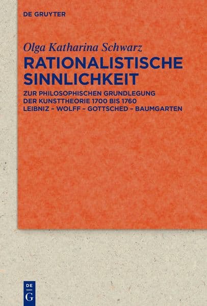 Rationalistische Sinnlichkeit: Zur philosophischen Grundlegung der Kunsttheorie 1700 bis 1760 Leibniz - Wolff - Got tsched - Baumgarten