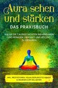 Aura sehen und stärken - Das Praxisbuch: Wie Sie die 7 Auraschichten wahrnehmen und reinigen, um Kra