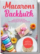 Macarons Backbuch: Die leckersten und abwechslungsreichsten Macaron Rezepte für jeden Anlass - inkl.