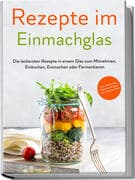 Rezepte im Einmachglas: Die leckersten Rezepte in einem Glas zum Mitnehmen, Einkochen, Einmachen ode