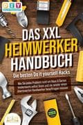 DAS XXL HEIMWERKER HANDBUCH - Die besten Do it yourself Hacks: Wie Sie jedes Problem rund um Haus &