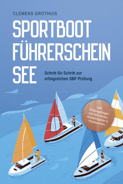 Sportbootführerschein See: Schritt für Schritt zur erfolgreichen SBF Prüfung - inkl. Prüfungsfragen mit Antworten, Knotenregister & Praxiswissen