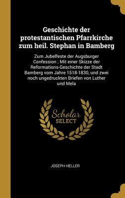 Geschichte der protestantischen Pfarrkirche zum heil. Stephan in Bamberg: Zum Jubelfeste der Augsburger Confession; Mit einer Skizze der Reformations-Geschichte der Stadt Bamberg vom Jahre 1518-1830, und zwei noch ungedruckten Briefen von Luther und Mela